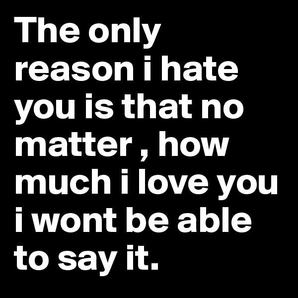 The only reason i hate you is that no matter , how much i love you i wont be able to say it.
