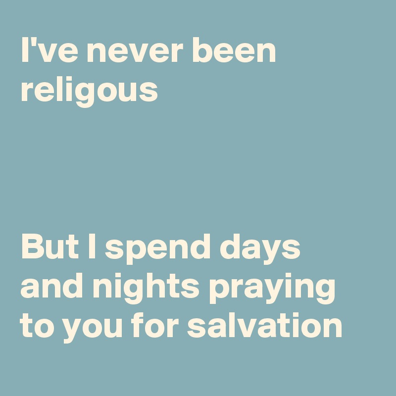 I've never been religous 



But I spend days and nights praying to you for salvation
