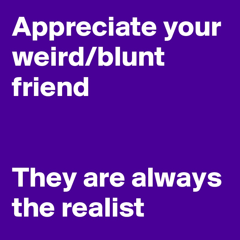 Appreciate your weird/blunt friend


They are always the realist