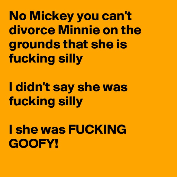 No Mickey you can't divorce Minnie on the grounds that she is fucking silly

I didn't say she was fucking silly

I she was FUCKING GOOFY!
