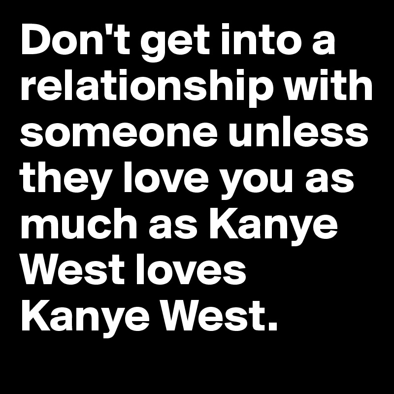 Don't get into a relationship with someone unless they love you as much as Kanye West loves Kanye West.