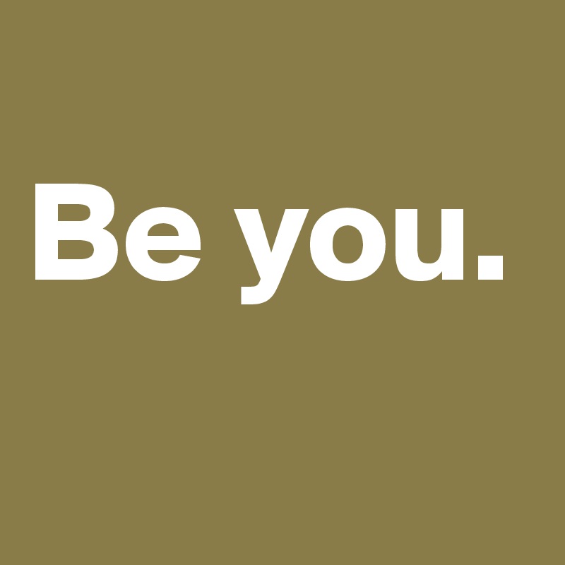 
Be you.