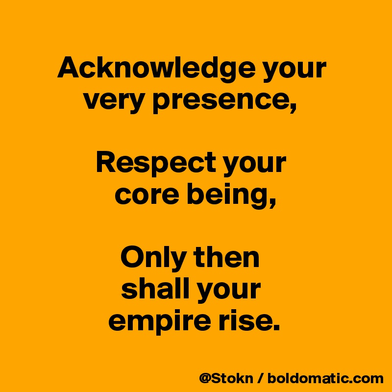 
      Acknowledge your 
          very presence,

            Respect your
               core being, 

                Only then
                shall your
              empire rise.
