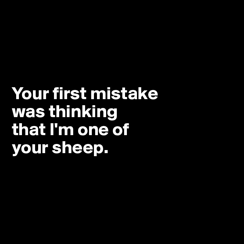 



Your first mistake 
was thinking 
that I'm one of 
your sheep.



