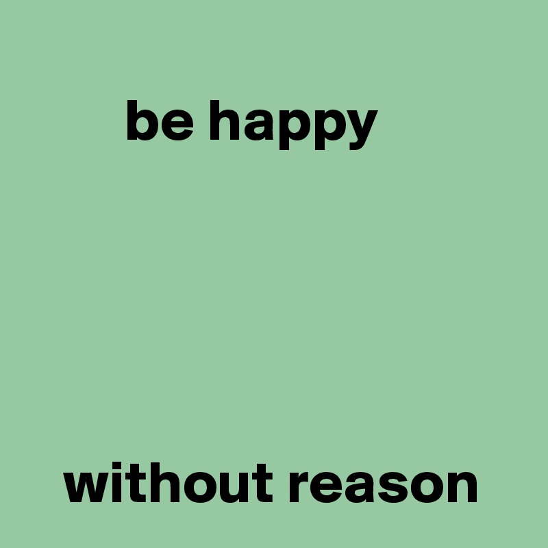 
        be happy





   without reason
