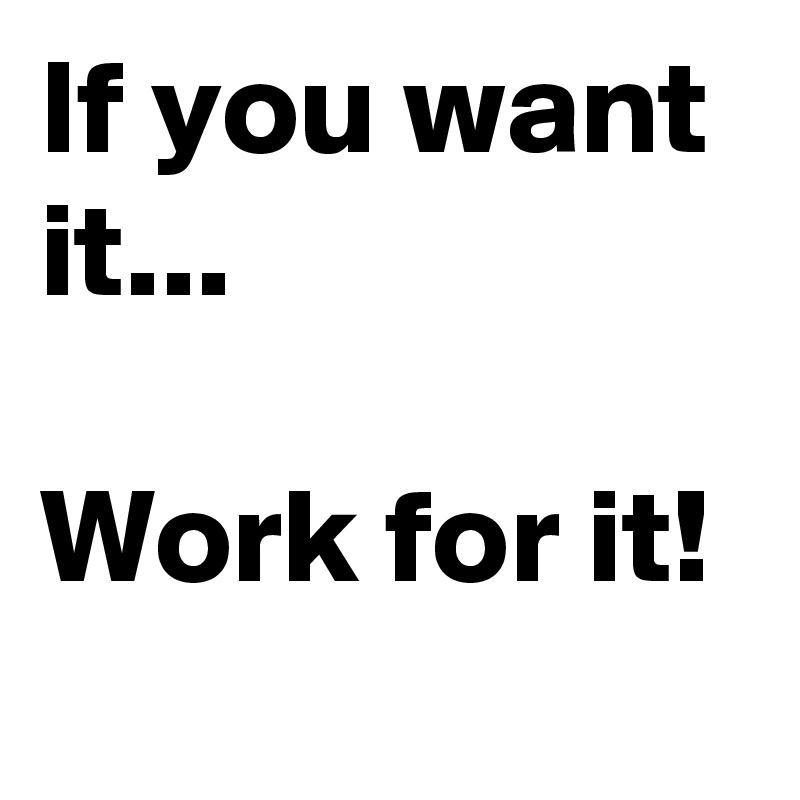 If you want it...

Work for it! 
