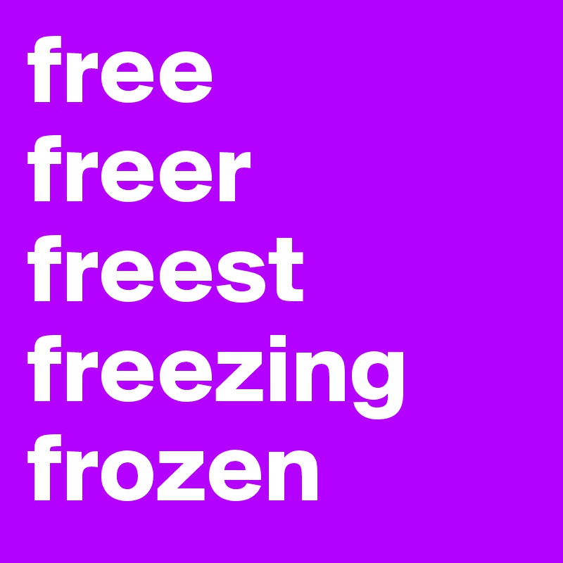 free
freer
freest
freezing
frozen