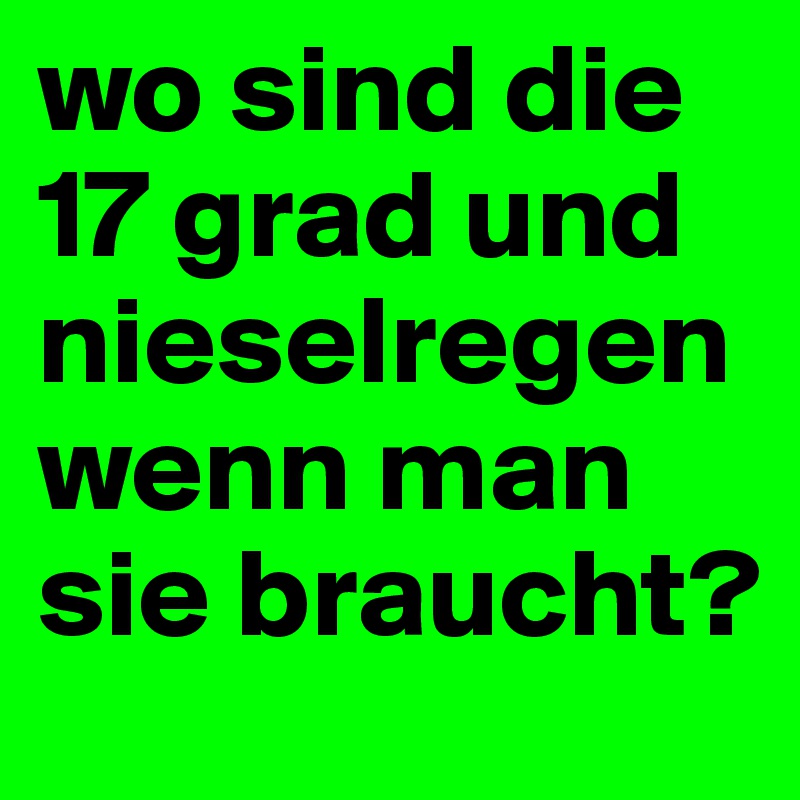 wo sind die 17 grad und nieselregen wenn man sie braucht?