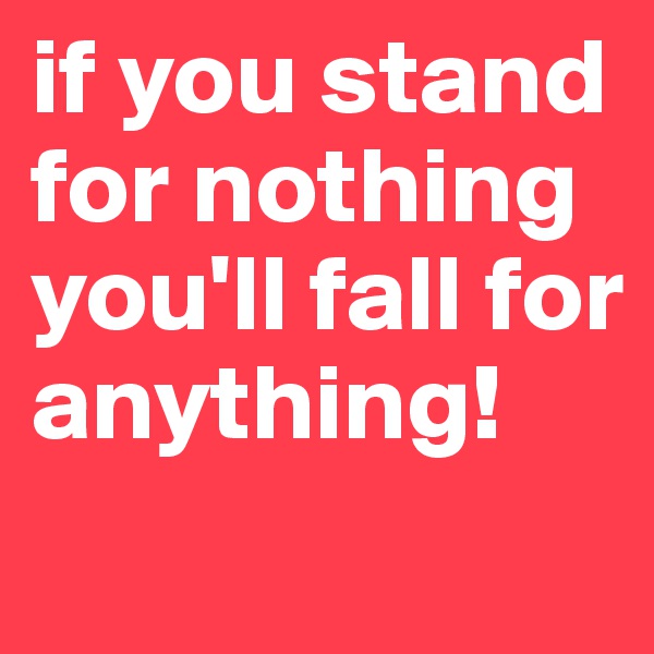 if you stand for nothing you'll fall for anything!     
