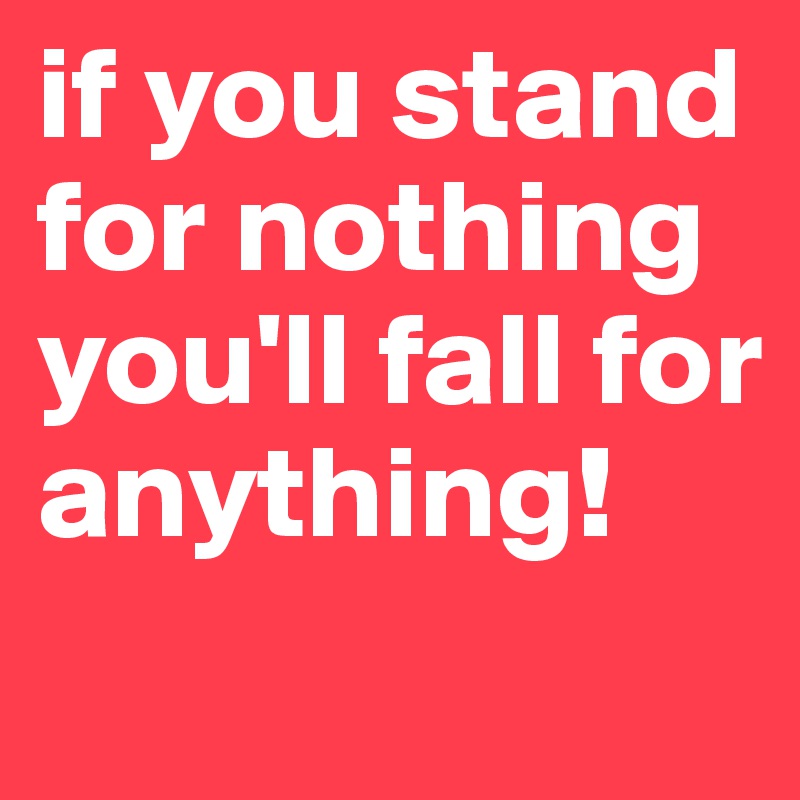 if you stand for nothing you'll fall for anything!     
