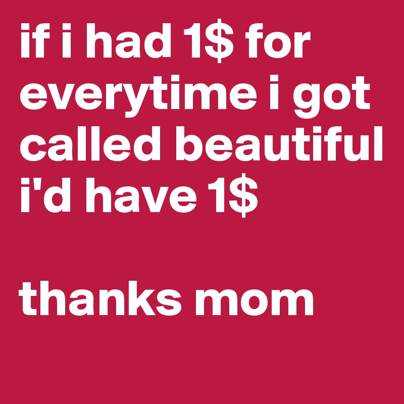 if i had 1$ for everytime i got called beautiful i'd have 1$ 

thanks mom