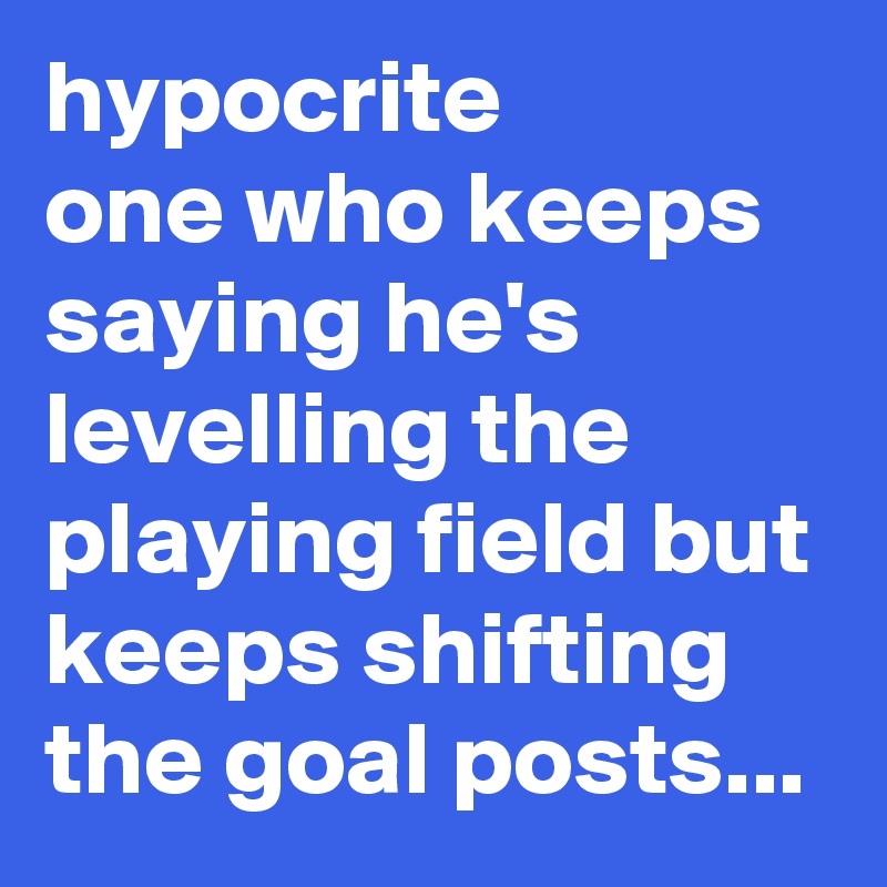 hypocrite
one who keeps saying he's levelling the playing field but keeps shifting the goal posts...