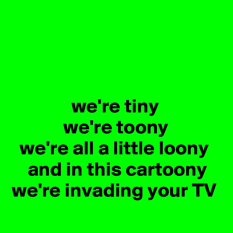 



               we're tiny
             we're toony
  we're all a little loony
    and in this cartoony
we're invading your TV 