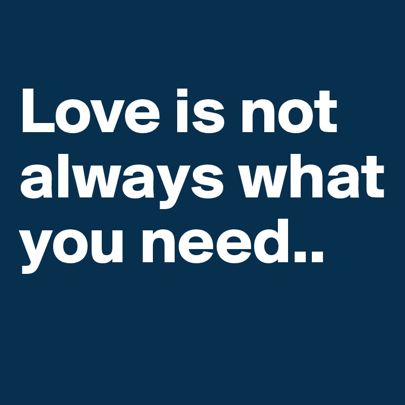 
Love is not always what you need..

