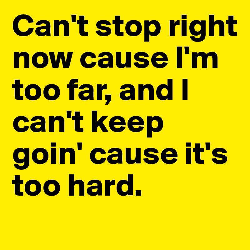 Can't stop right now cause I'm too far, and I can't keep goin' cause it's too hard.