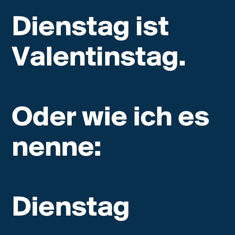 Dienstag ist Valentinstag.

Oder wie ich es nenne: 

Dienstag