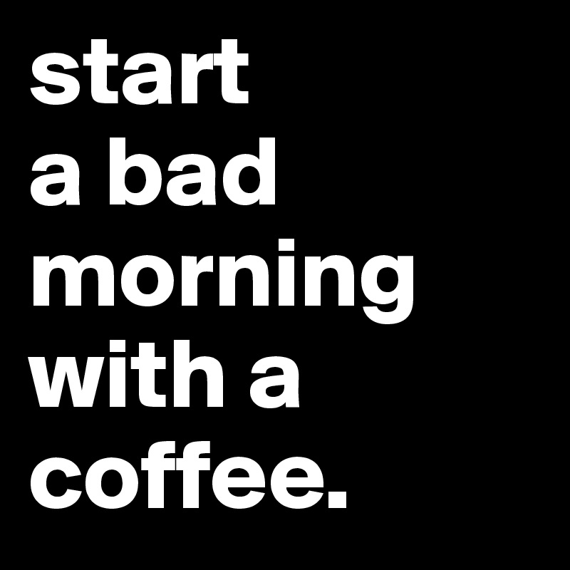 start
a bad 
morning
with a 
coffee.