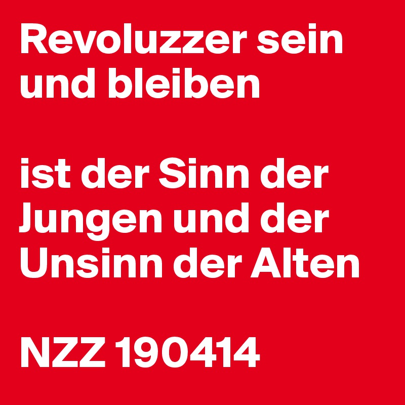 Revoluzzer sein und bleiben

ist der Sinn der Jungen und der Unsinn der Alten

NZZ 190414