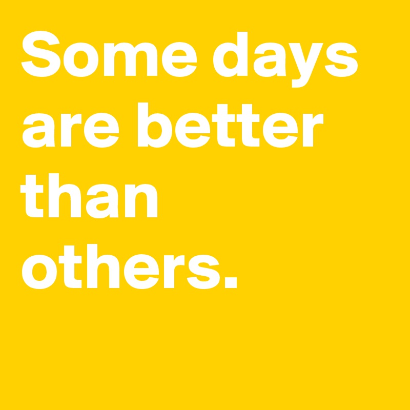 Some Days Are Better Than Others. - Post By Menshumor On Boldomatic
