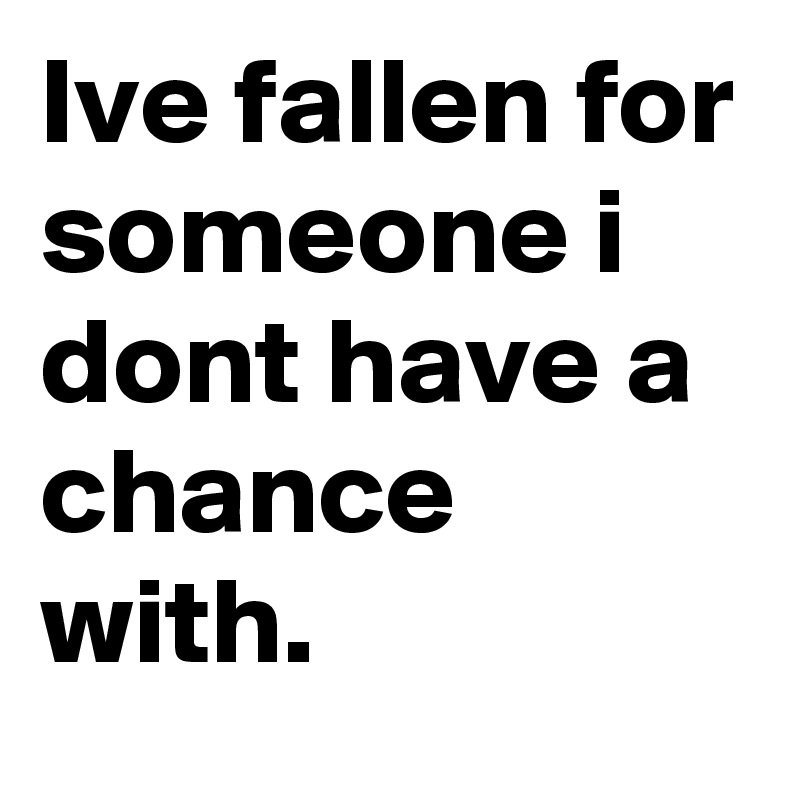 Ive fallen for someone i dont have a chance with. 