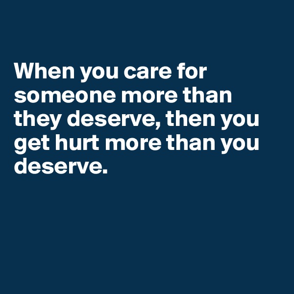 

When you care for someone more than they deserve, then you get hurt more than you deserve.



