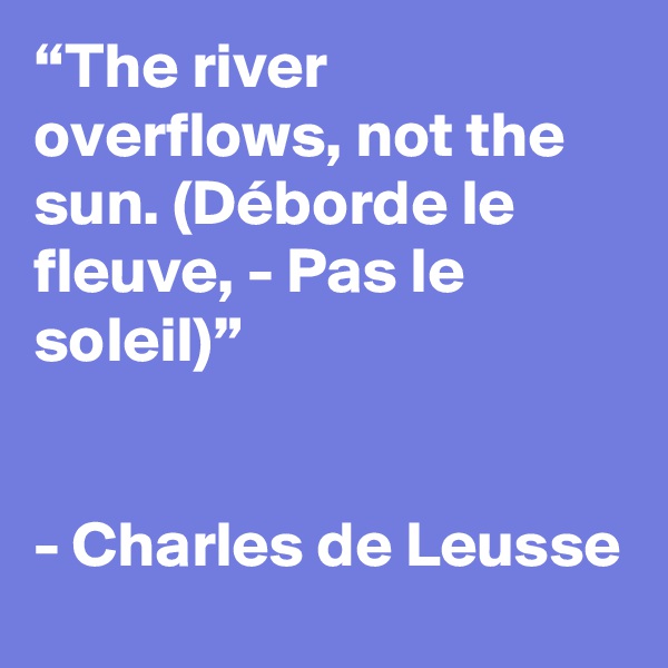 “The river overflows, not the sun. (Déborde le fleuve, - Pas le soleil)”


- Charles de Leusse