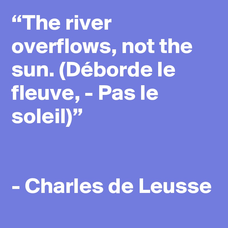 “The river overflows, not the sun. (Déborde le fleuve, - Pas le soleil)”


- Charles de Leusse