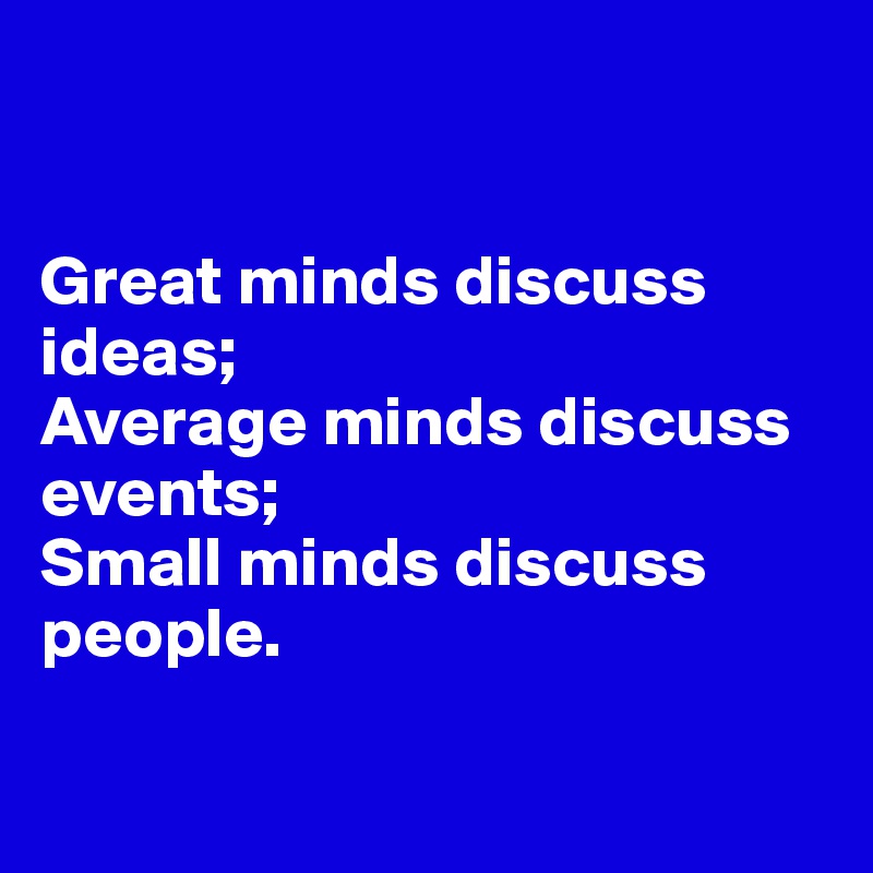 


Great minds discuss ideas;
Average minds discuss events;
Small minds discuss people.

