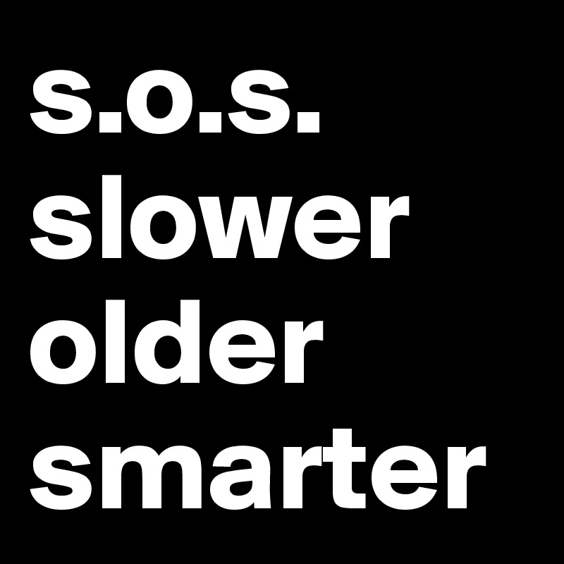 s.o.s.
slower older smarter