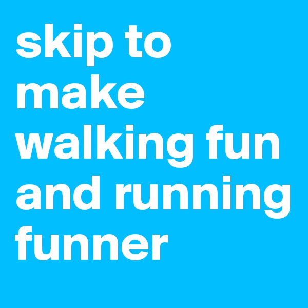 skip to make walking fun and running funner