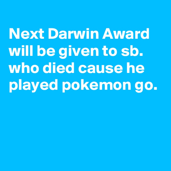 
Next Darwin Award will be given to sb. who died cause he played pokemon go.


