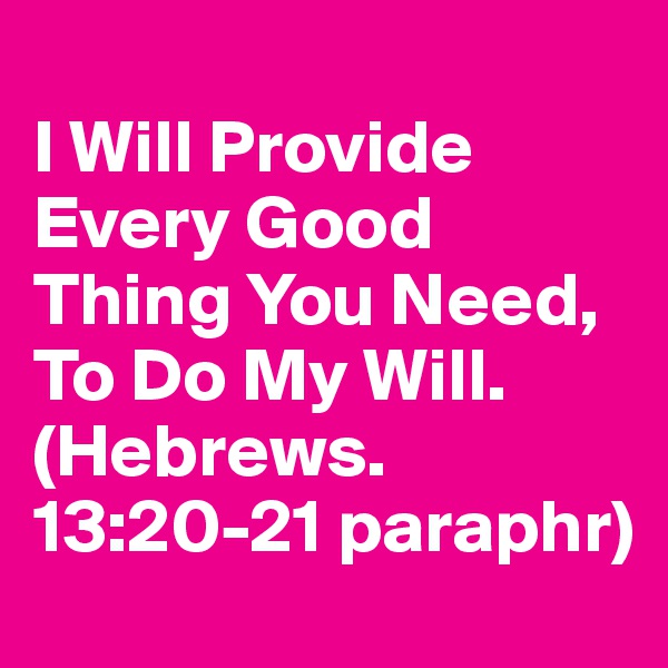 
I Will Provide Every Good Thing You Need,
To Do My Will.
(Hebrews.13:20-21 paraphr)