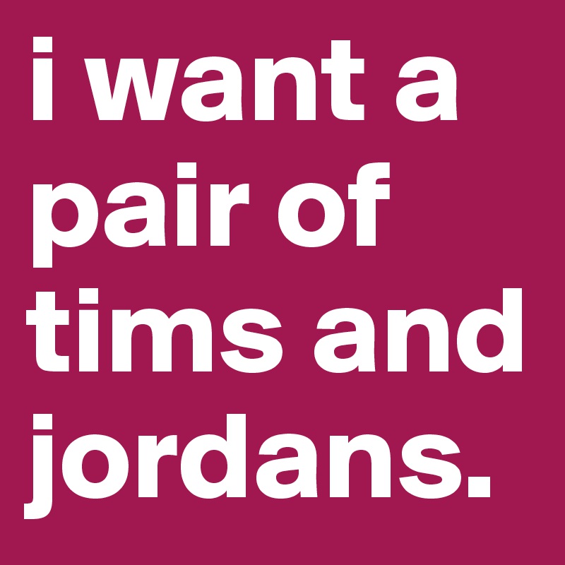 i want a pair of tims and jordans. 