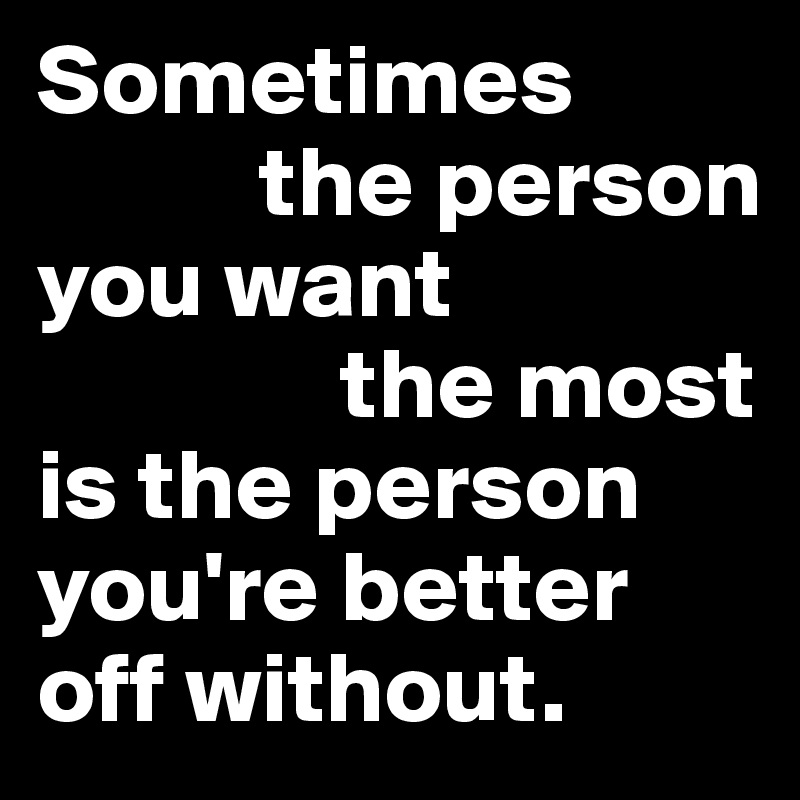 Sometimes 
           the person 
you want 
               the most 
is the person          you're better     off without.