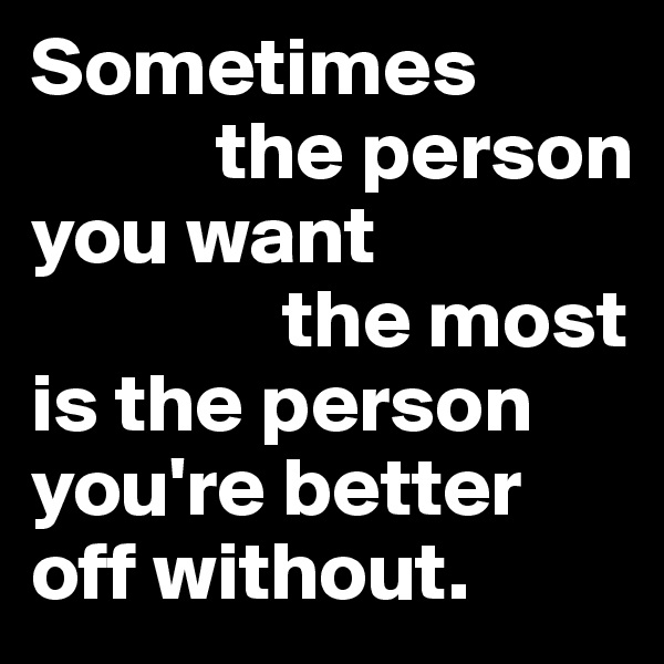 Sometimes 
           the person 
you want 
               the most 
is the person          you're better     off without.