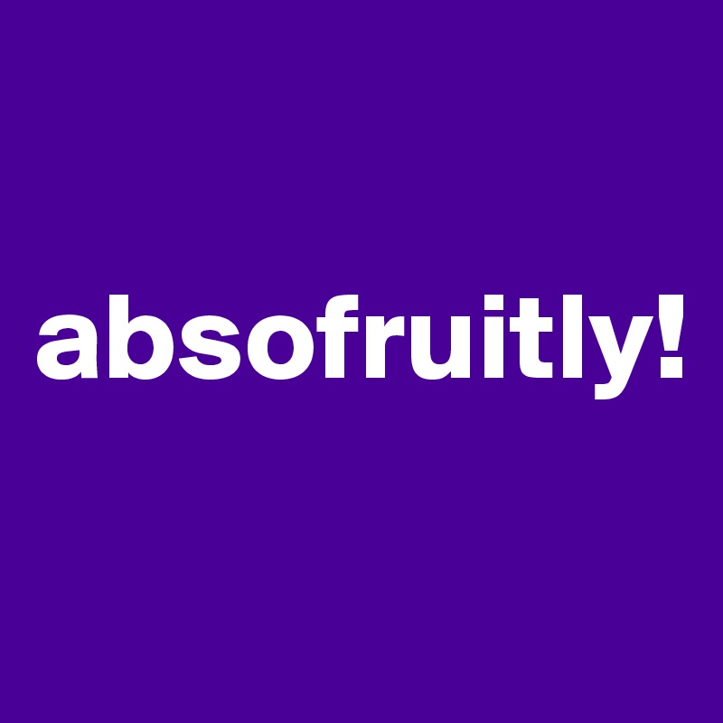 

absofruitly!

