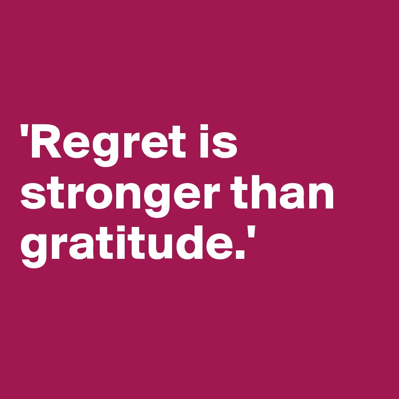 

'Regret is stronger than gratitude.'

