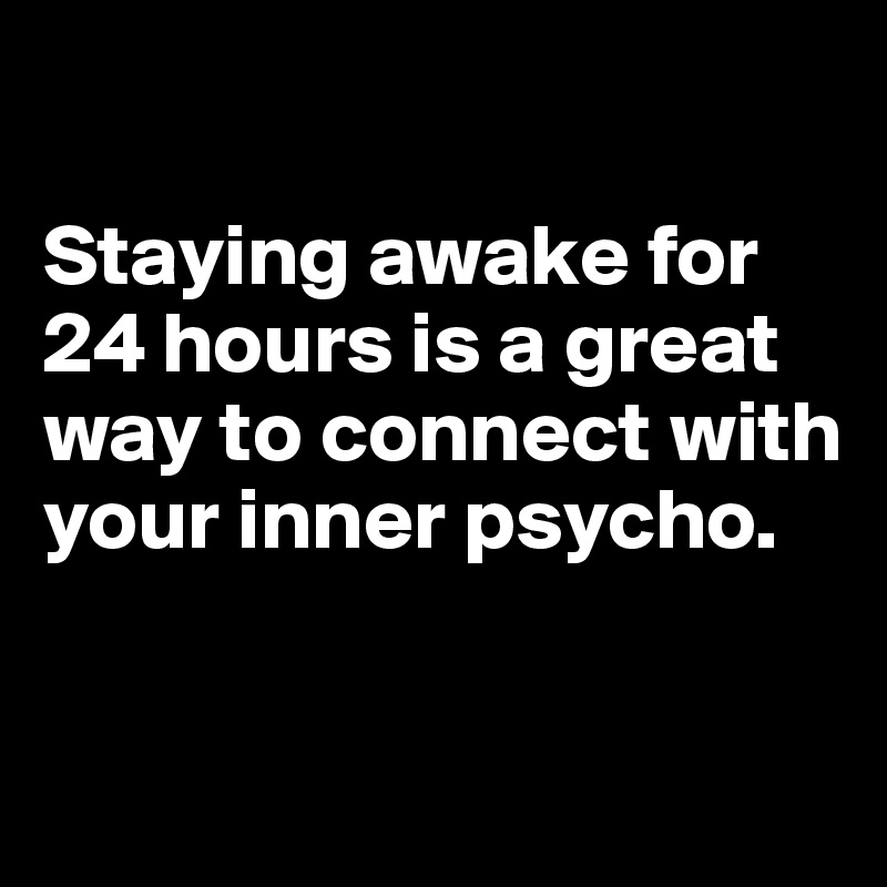 

Staying awake for 24 hours is a great way to connect with your inner psycho.

