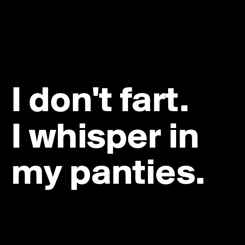 

I don't fart. 
I whisper in my panties.
