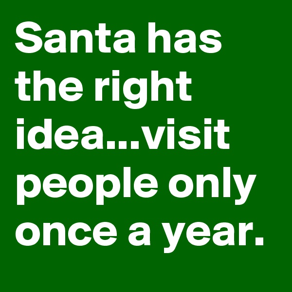 Santa has the right idea...visit people only once a year.