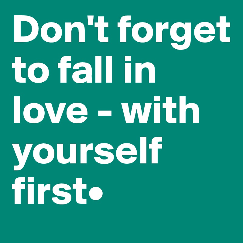 Don't forget to fall in love - with yourself first•