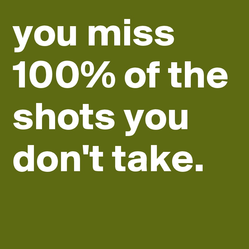 you miss 100% of the shots you don't take. 
