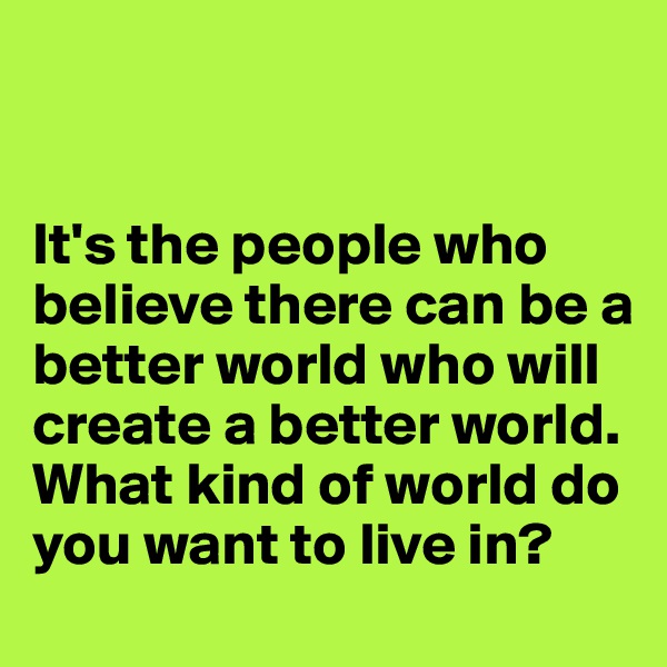 


It's the people who believe there can be a better world who will create a better world. What kind of world do you want to live in?