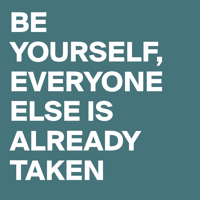 BE YOURSELF, EVERYONE ELSE IS ALREADY TAKEN 