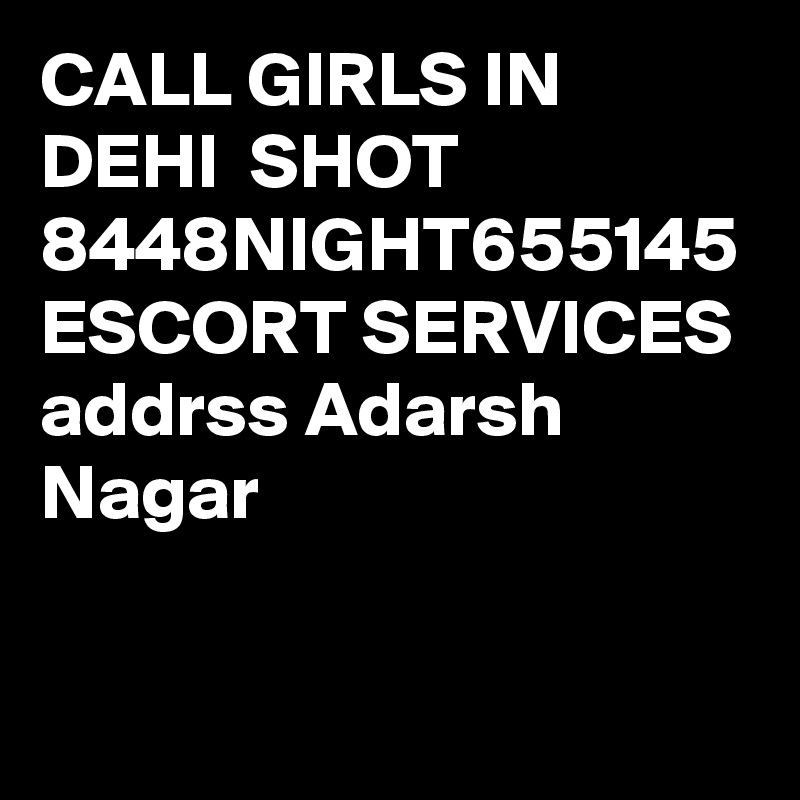 CALL GIRLS IN DEHI  SHOT 8448NIGHT655145 ESCORT SERVICES addrss Adarsh Nagar