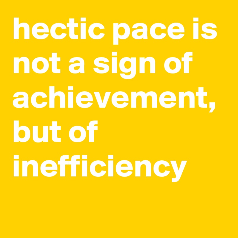 hectic pace is not a sign of achievement, but of inefficiency
