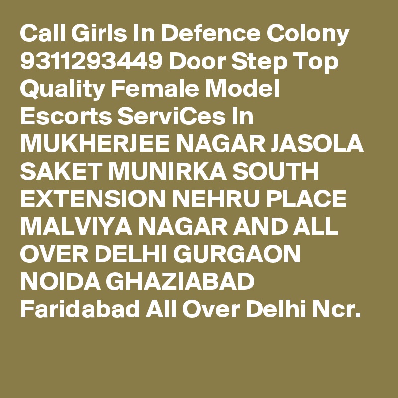 Call Girls In Defence Colony 9311293449 Door Step Top Quality Female Model Escorts ServiCes In MUKHERJEE NAGAR JASOLA SAKET MUNIRKA SOUTH EXTENSION NEHRU PLACE MALVIYA NAGAR AND ALL OVER DELHI GURGAON NOIDA GHAZIABAD Faridabad All Over Delhi Ncr.
