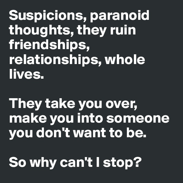 Suspicions, paranoid thoughts, they ruin friendships, relationships, whole lives. 

They take you over, make you into someone you don't want to be.

So why can't I stop?