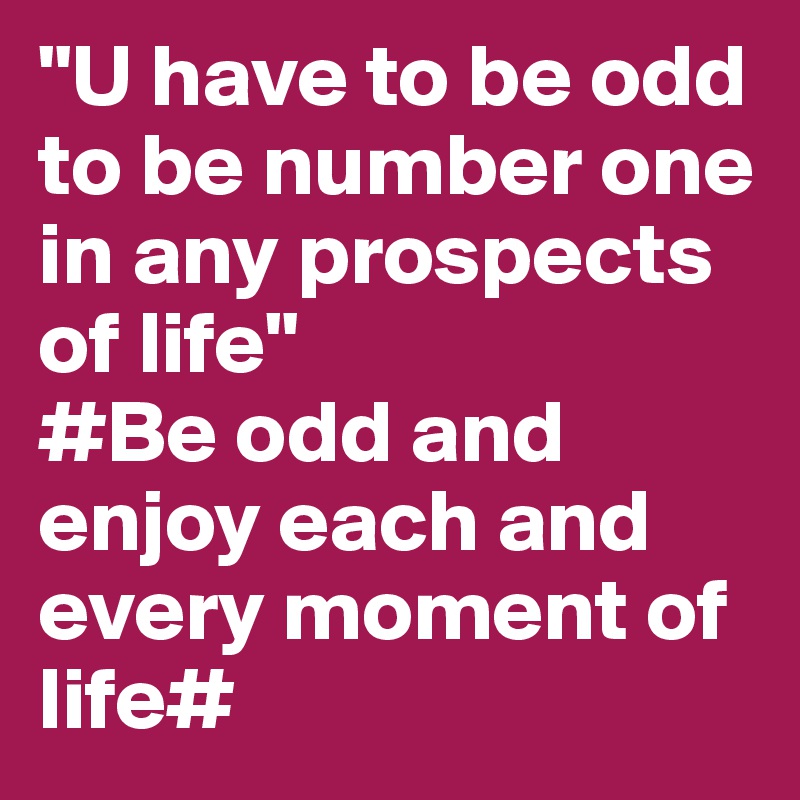 "U have to be odd  to be number one in any prospects of life"
#Be odd and enjoy each and every moment of life#