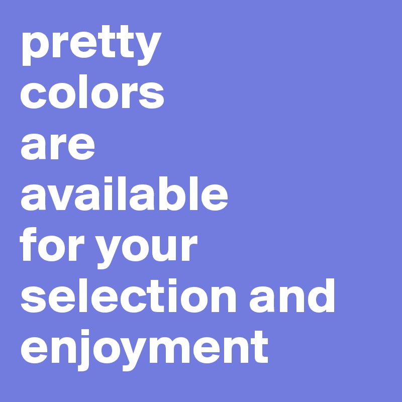 pretty
colors
are
available
for your
selection and
enjoyment